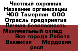 Частный охранник › Название организации ­ ЧОО Тамерлан, ООО › Отрасль предприятия ­ Личная безопасность › Минимальный оклад ­ 15 000 - Все города Работа » Вакансии   . Мордовия респ.